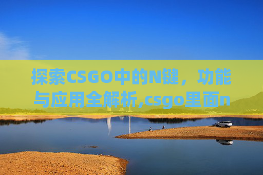 探索CSGO中的N键，功能与应用全解析,csgo里面nt