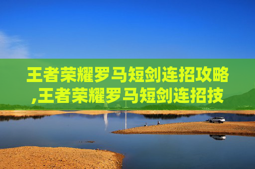 王者荣耀罗马短剑连招攻略,王者荣耀罗马短剑连招技巧