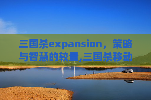 三国杀expansion，策略与智慧的较量,三国杀移动版