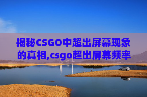 揭秘CSGO中超出屏幕现象的真相,csgo超出屏幕频率范围