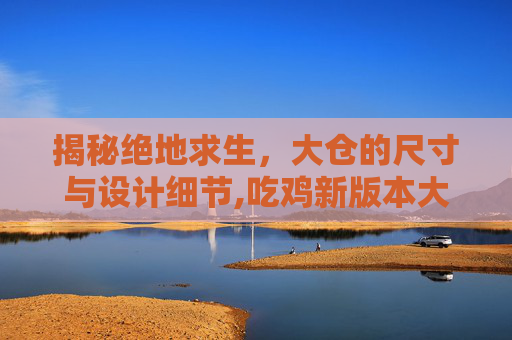 揭秘绝地求生，大仓的尺寸与设计细节,吃鸡新版本大仓怎么开启
