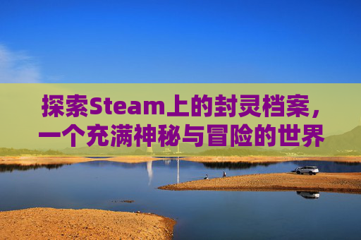 探索Steam上的封灵档案，一个充满神秘与冒险的世界,steam为什么没有封灵档案