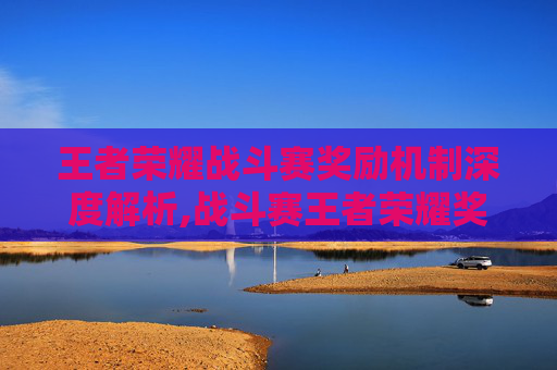 王者荣耀战斗赛奖励机制深度解析,战斗赛王者荣耀奖励怎么领