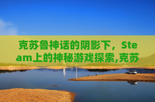 克苏鲁神话的阴影下，Steam上的神秘游戏探索,克苏鲁 steam