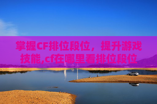 掌握CF排位段位，提升游戏技能,cf在哪里看排位段位