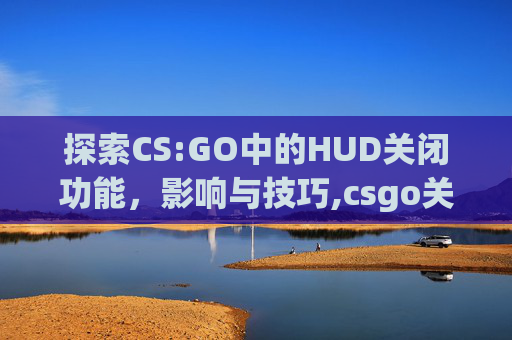 探索CS:GO中的HUD关闭功能，影响与技巧,csgo关闭枪口抖动