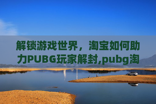 解锁游戏世界，淘宝如何助力PUBG玩家解封,pubg淘宝解封永久封禁改为30天