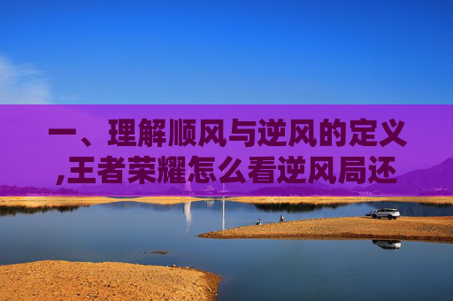 一、理解顺风与逆风的定义,王者荣耀怎么看逆风局还是顺风局