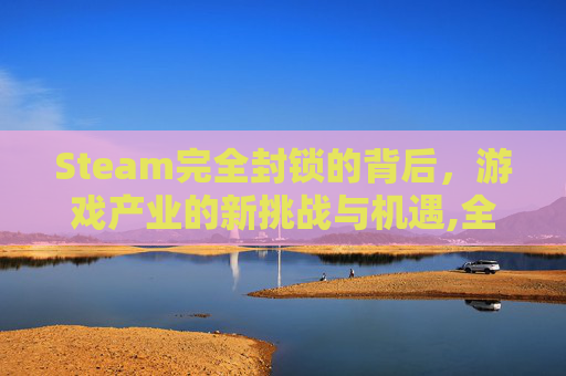 Steam完全封锁的背后，游戏产业的新挑战与机遇,全面封锁steam