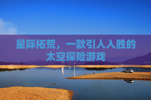 星际拓荒，一款引人入胜的太空探险游戏