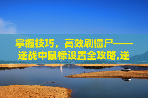 掌握技巧，高效刷僵尸——逆战中鼠标设置全攻略,逆战刷僵尸怎么设置鼠标灵敏度