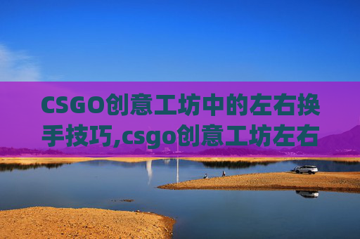 CSGO创意工坊中的左右换手技巧,csgo创意工坊左右手切换