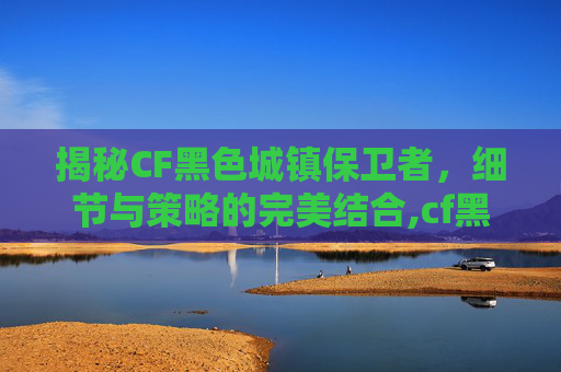揭秘CF黑色城镇保卫者，细节与策略的完美结合,cf黑色城镇保卫者细节图