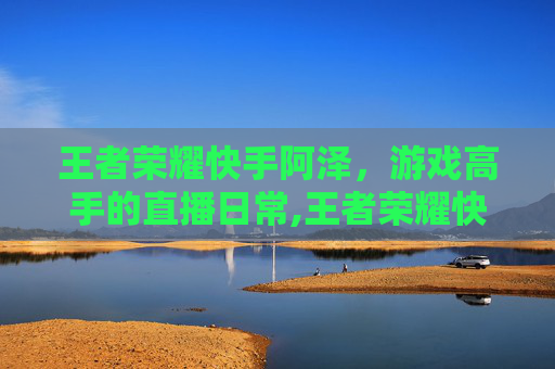 王者荣耀快手阿泽，游戏高手的直播日常,王者荣耀快手阿泽怎么获得