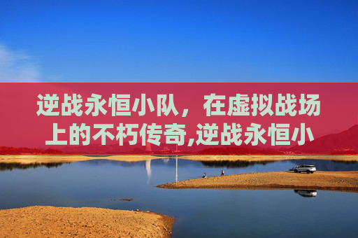 逆战永恒小队，在虚拟战场上的不朽传奇,逆战永恒小队怎么进