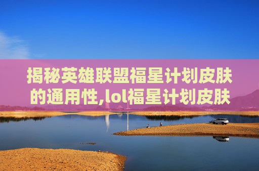 揭秘英雄联盟福星计划皮肤的通用性,lol福星计划皮肤通用吗多少钱