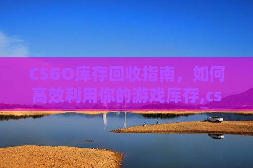 CSGO库存回收指南，如何高效利用你的游戏库存,csgo库存出售