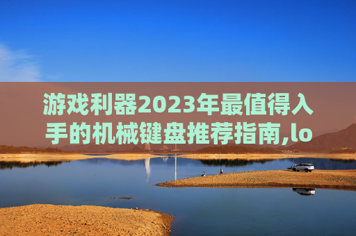 游戏利器2023年最值得入手的机械键盘推荐指南,lol机械键盘什么牌子好