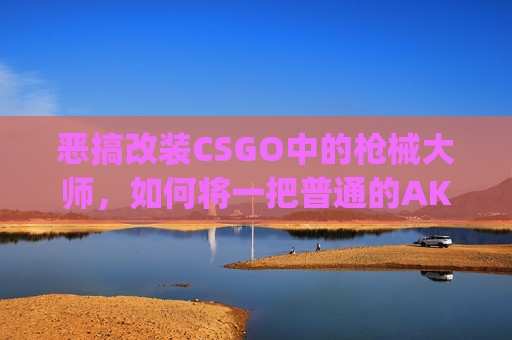 恶搞改装CSGO中的枪械大师，如何将一把普通的AK47变成令人瞠目结舌的艺术品？,csgo改装枪械哪里来的