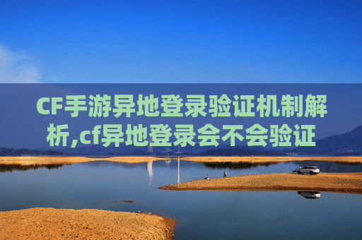 CF手游异地登录验证机制解析,cf异地登录会不会验证不了