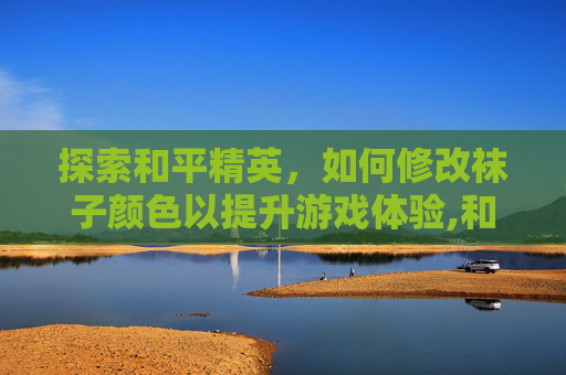 探索和平精英，如何修改袜子颜色以提升游戏体验,和平精英袜子怎么弄得