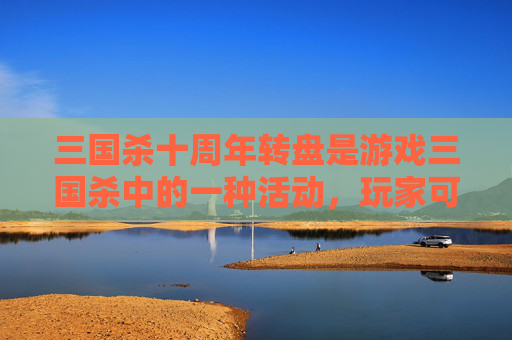 三国杀十周年转盘是游戏三国杀中的一种活动，玩家可以通过参与活动获得各种奖励。关于三国杀十周年转盘在哪换的问题，以下是我的回答，,三国杀十周年转盘在哪换装备
