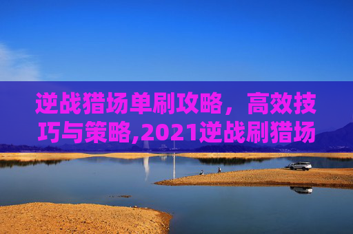 逆战猎场单刷攻略,高效技巧与策略,2021逆战刷猎场搭配-第1张图片-游戏守望资讯网 逆战猎场单刷攻略,高效技巧与策略,2021逆战刷猎场搭配-第1张图片-游戏守望资讯网
