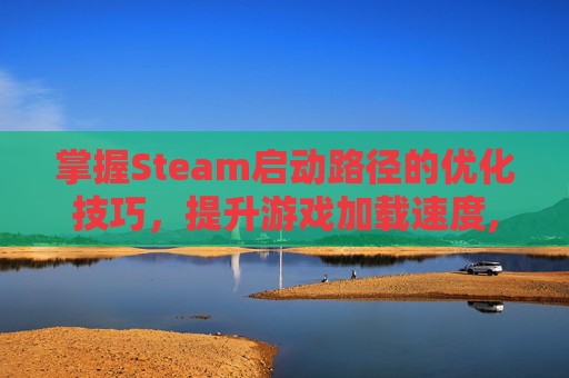 掌握Steam启动路径的优化技巧，提升游戏加载速度,修改steam启动项