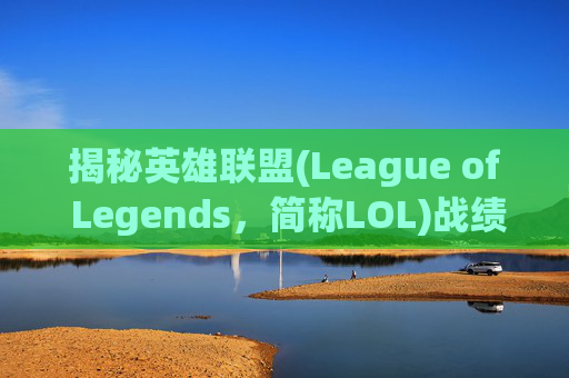 揭秘英雄联盟(League of Legends，简称LOL)战绩隐藏的真相,lol的战绩可以隐藏吗怎么设置