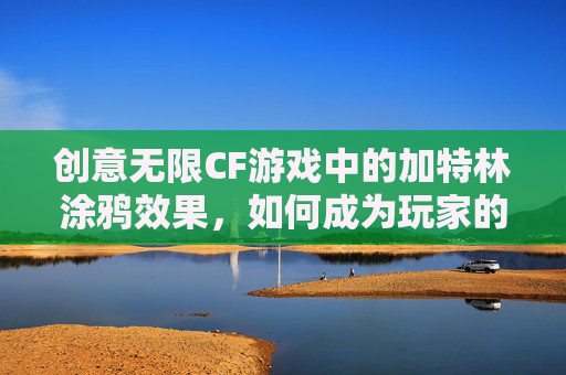 创意无限CF游戏中的加特林涂鸦效果，如何成为玩家的新宠？,cf加特林涂鸦效果怎么样
