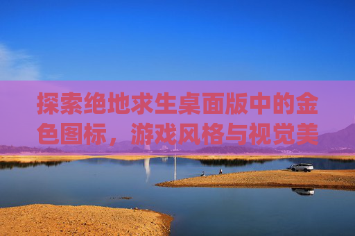 探索绝地求生桌面版中的金色图标，游戏风格与视觉美学的完美融合,pubg桌面图标白色怎么恢复