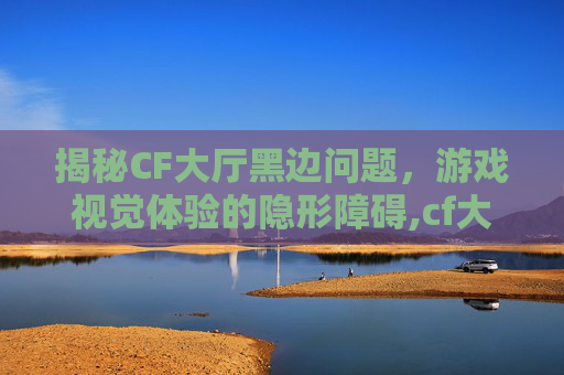揭秘CF大厅黑边问题，游戏视觉体验的隐形障碍,cf大厅没事进游戏有黑边