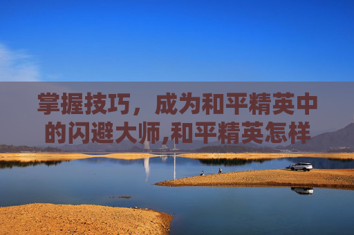 掌握技巧，成为和平精英中的闪避大师,和平精英怎样躲闪子弹快速发射