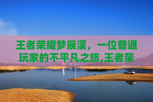 王者荣耀梦辰溪，一位普通玩家的不平凡之旅,王者荣耀梦尘