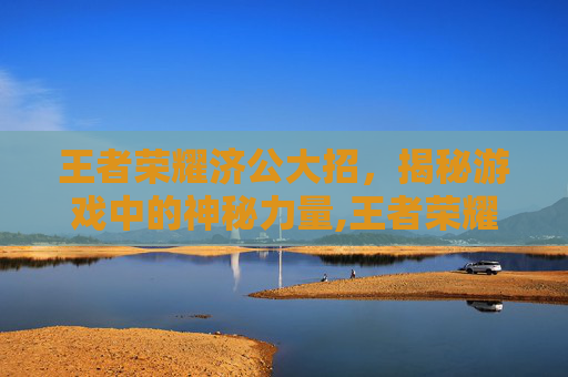 王者荣耀济公大招，揭秘游戏中的神秘力量,王者荣耀济公大招怎么用