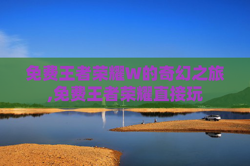 免费王者荣耀W的奇幻之旅,免费王者荣耀直接玩