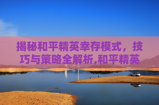 揭秘和平精英幸存模式，技巧与策略全解析,和平精英生存