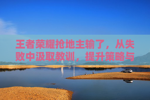 王者荣耀抢地主输了，从失败中汲取教训，提升策略与技巧,王者荣耀抢地主输了会扣分吗
