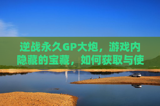逆战永久GP大炮，游戏内隐藏的宝藏，如何获取与使用？,逆战大炮皮肤怎么获得