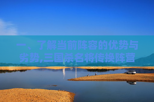 一、了解当前阵容的优势与劣势,三国杀名将传换阵营
