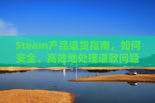 Steam产品退货指南，如何安全、高效地处理退款问题,steam商品退款