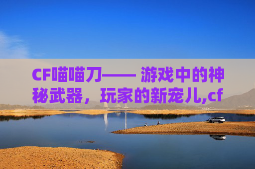 CF喵喵刀—— 游戏中的神秘武器，玩家的新宠儿,cf喵喵枪箱子怎么获得
