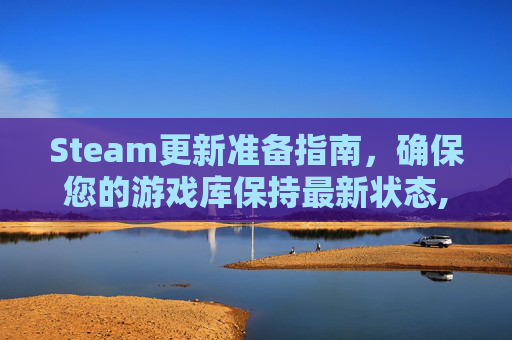 Steam更新准备指南，确保您的游戏库保持最新状态,steam 更新 准备就绪