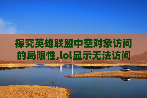 探究英雄联盟中空对象访问的局限性,lol显示无法访问召唤师详情