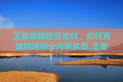 王者荣耀积分支付，如何高效利用积分兑换奖励,王者荣耀积分消费