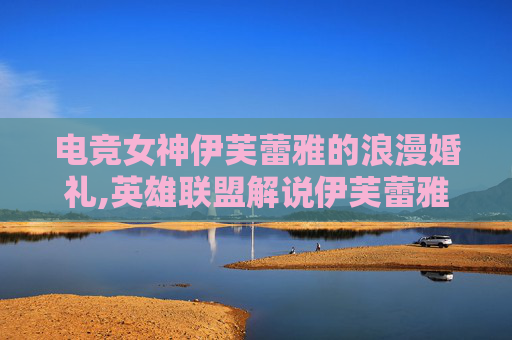 电竞女神伊芙蕾雅的浪漫婚礼,英雄联盟解说伊芙蕾雅