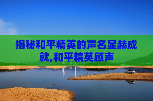 揭秘和平精英的声名显赫成就,和平精英顾声
