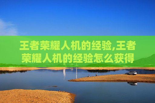 王者荣耀人机的经验,王者荣耀人机的经验怎么获得