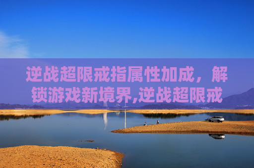 逆战超限戒指属性加成，解锁游戏新境界,逆战超限戒指属性加成多少
