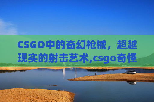 CSGO中的奇幻枪械，超越现实的射击艺术,csgo奇怪的枪
